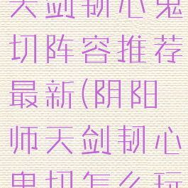 《阴阳师》天剑韧心鬼切阵容推荐最新(阴阳师天剑韧心鬼切怎么玩)