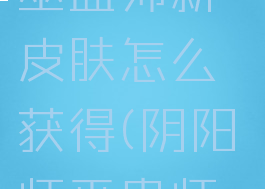 《阴阳师》巫蛊师新皮肤怎么获得(阴阳师巫蛊师怎么样)