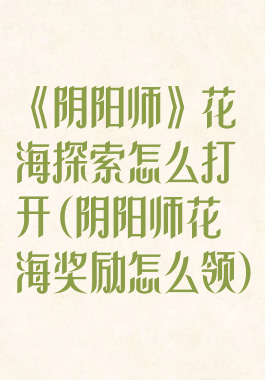 《阴阳师》花海探索怎么打开(阴阳师花海奖励怎么领)