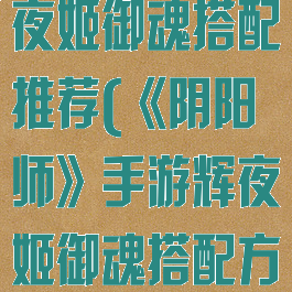 《阴阳师》辉夜姬御魂搭配推荐(《阴阳师》手游辉夜姬御魂搭配方法一览)