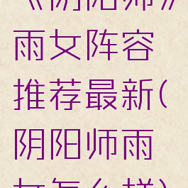 《阴阳师》雨女阵容推荐最新(阴阳师雨女怎么样)