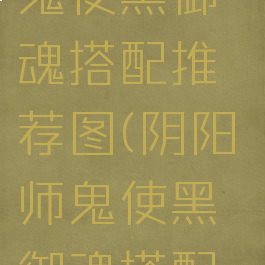 《阴阳师》鬼使黑御魂搭配推荐图(阴阳师鬼使黑御魂搭配攻略)