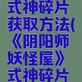 《阴阳师妖怪屋》式神碎片获取方法(《阴阳师妖怪屋》式神碎片获取方法攻略)