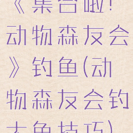《集合啦!动物森友会》钓鱼(动物森友会钓大鱼技巧)
