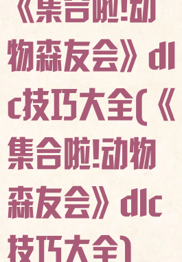 《集合啦!动物森友会》dlc技巧大全(《集合啦!动物森友会》dlc技巧大全)