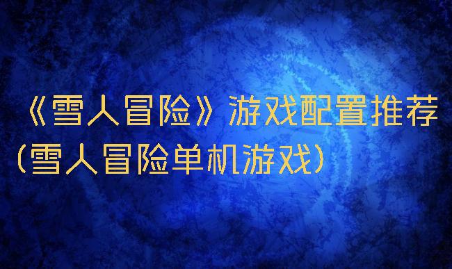 《雪人冒险》游戏配置推荐(雪人冒险单机游戏)
