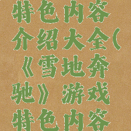 《雪地奔驰》游戏特色内容介绍大全(《雪地奔驰》游戏特色内容介绍大全视频)