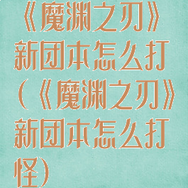 《魔渊之刃》新团本怎么打(《魔渊之刃》新团本怎么打怪)