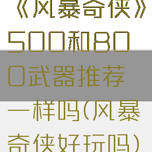 《风暴奇侠》500和800武器推荐一样吗(风暴奇侠好玩吗)