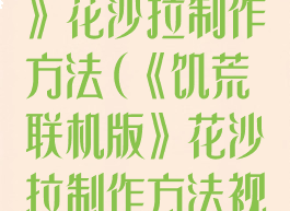 《饥荒联机版》花沙拉制作方法(《饥荒联机版》花沙拉制作方法视频)