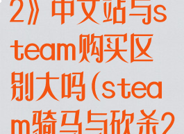 《骑马与砍杀2》中文站与steam购买区别大吗(steam骑马与砍杀2有中文版吗)