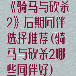 《骑马与砍杀2》后期同伴选择推荐(骑马与砍杀2哪些同伴好)