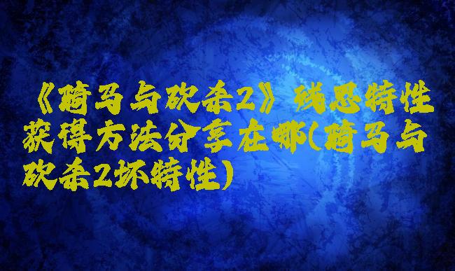 《骑马与砍杀2》残忍特性获得方法分享在哪(骑马与砍杀2坏特性)