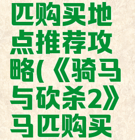 《骑马与砍杀2》马匹购买地点推荐攻略(《骑马与砍杀2》马匹购买地点推荐攻略)