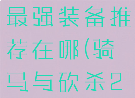 《骑马与砍杀2》npc最强装备推荐在哪(骑马与砍杀2npc武器选择)