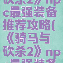 《骑马与砍杀2》npc最强装备推荐攻略(《骑马与砍杀2》npc最强装备推荐攻略)