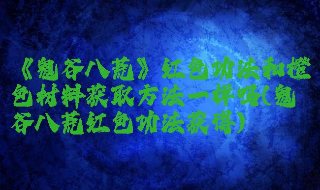 《鬼谷八荒》红色功法和橙色材料获取方法一样吗(鬼谷八荒红色功法获得)