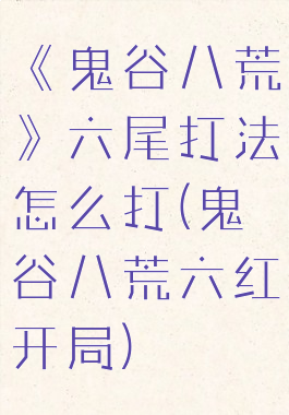 《鬼谷八荒》六尾打法怎么打(鬼谷八荒六红开局)