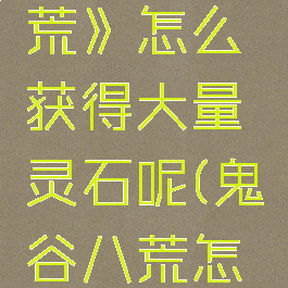 《鬼谷八荒》怎么获得大量灵石呢(鬼谷八荒怎么攒灵石)