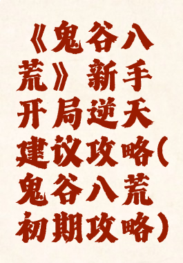 《鬼谷八荒》新手开局逆天建议攻略(鬼谷八荒初期攻略)