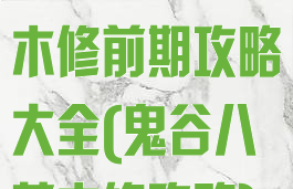 《鬼谷八荒》木修前期攻略大全(鬼谷八荒木修攻略)