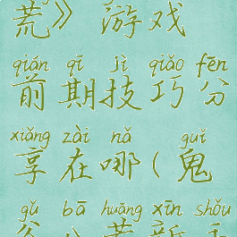 《鬼谷八荒》游戏前期技巧分享在哪(鬼谷八荒新手入门)