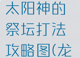 《龙之矛》太阳神的祭坛打法攻略图(龙之矛ce)