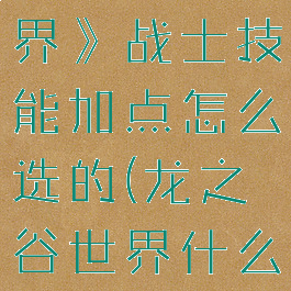 《龙之谷世界》战士技能加点怎么选的(龙之谷世界什么职业好玩)