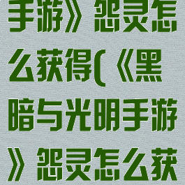 《黑暗与光明手游》怨灵怎么获得(《黑暗与光明手游》怨灵怎么获得的)