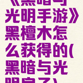 《黑暗与光明手游》黑檀木怎么获得的(黑暗与光明房子)