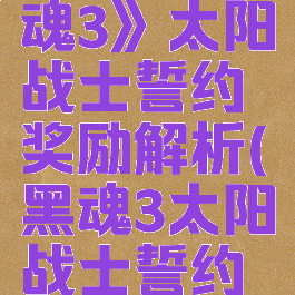 《黑暗之魂3》太阳战士誓约奖励解析(黑魂3太阳战士誓约在哪里刷)