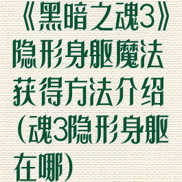 《黑暗之魂3》隐形身躯魔法获得方法介绍(魂3隐形身躯在哪)
