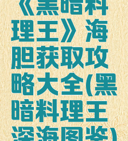 《黑暗料理王》海胆获取攻略大全(黑暗料理王深海图鉴)