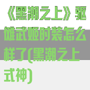 《黑潮之上》驱傩武姬时装怎么样了(黑潮之上式神)