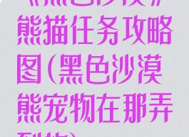《黑色沙漠》熊猫任务攻略图(黑色沙漠熊宠物在那弄到的)