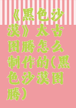 《黑色沙漠》太古图腾怎么制作的(黑色沙漠图腾)
