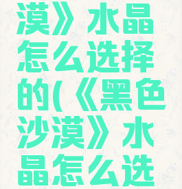 《黑色沙漠》水晶怎么选择的(《黑色沙漠》水晶怎么选择的呢)