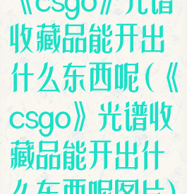 《csgo》光谱收藏品能开出什么东西呢(《csgo》光谱收藏品能开出什么东西呢图片)
