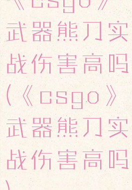 《csgo》武器熊刀实战伤害高吗(《csgo》武器熊刀实战伤害高吗)