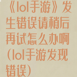 《lol手游》发生错误请稍后再试怎么办啊(lol手游发现错误)