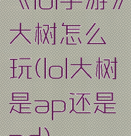 《lol手游》大树怎么玩(lol大树是ap还是ad)