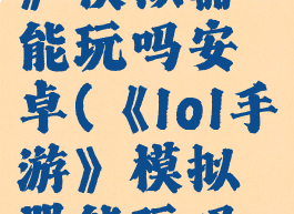 《lol手游》模拟器能玩吗安卓(《lol手游》模拟器能玩吗安卓版)