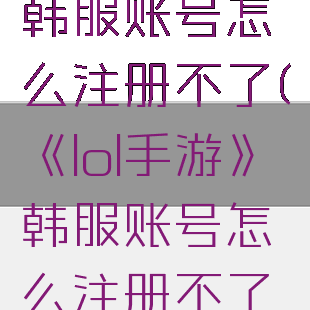 《lol手游》韩服账号怎么注册不了(《lol手游》韩服账号怎么注册不了了)