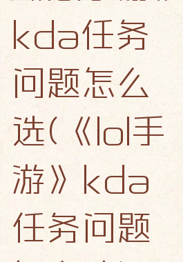 《lol手游》kda任务问题怎么选(《lol手游》kda任务问题怎么选)