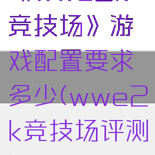 《wwe2k竞技场》游戏配置要求多少(wwe2k竞技场评测)