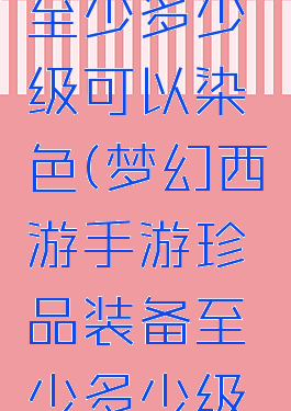 珍品装备至少多少级可以染色(梦幻西游手游珍品装备至少多少级可以染色)