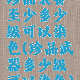 珍品装备至少多少级可以染色(珍品武器多少级可以染色)