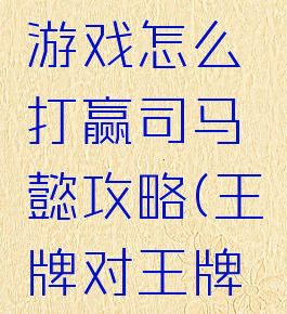 王牌三国游戏怎么打赢司马懿攻略(王牌对王牌三国)
