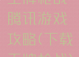 王牌枪战腾讯游戏攻略(下载王牌枪战)