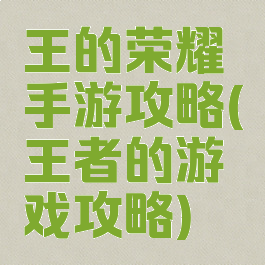 王的荣耀手游攻略(王者的游戏攻略)